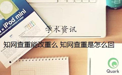 知网查重能改重么 知网查重是怎么回事？