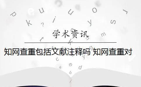 知网查重包括文献注释吗 知网查重对象包括参考文献吗？