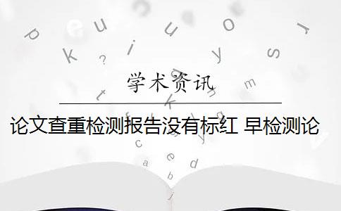 论文查重检测报告没有标红 早检测论文查重网站红色部分怎么修改？