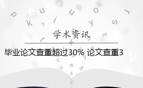 毕业论文查重超过30% 论文查重30%怎么办？