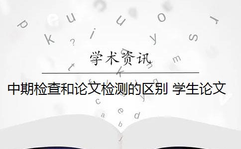 中期检查和论文检测的区别 学生论文中期检查是怎么回事？