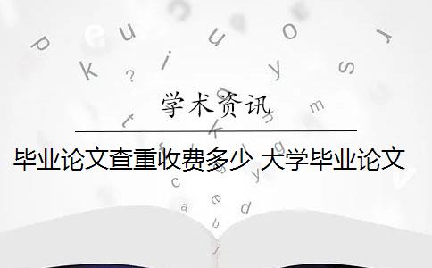 毕业论文查重收费多少 大学毕业论文查重一次大概多少钱？