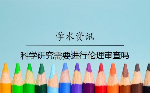 科学研究需要进行伦理审查吗？