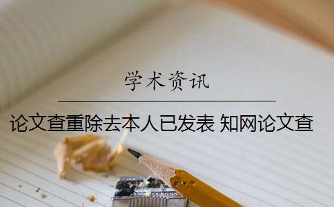 论文查重除去本人已发表 知网论文查重系统可以去除本人已发表文献吗？