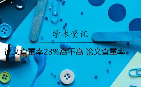 论文查重率23%高不高 论文查重率高的原因是什么？