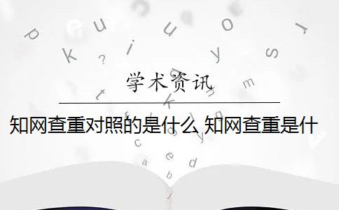 知网查重对照的是什么 知网查重是什么意思？