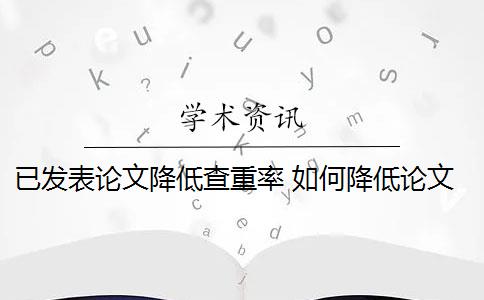 已发表论文降低查重率 如何降低论文重复率？