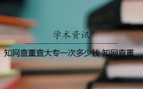 知网查重查大专一次多少钱 知网查重多少钱？