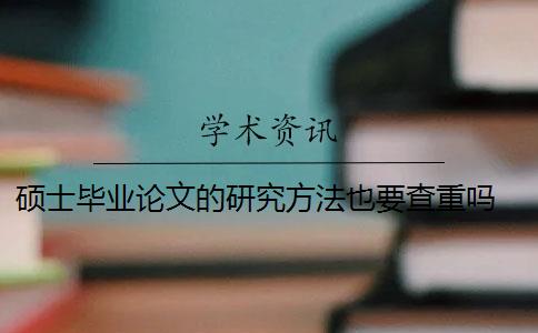 硕士毕业论文的研究方法也要查重吗 硕士毕业论文查重一般要求高吗？