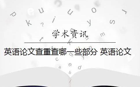 英语论文查重查哪一些部分 英语论文查重需要通篇查重吗？