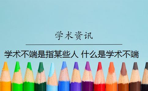 学术不端是指某些人 什么是学术不端行为？