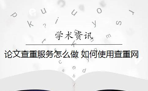 论文查重服务怎么做 如何使用查重网站对论文进行查重？