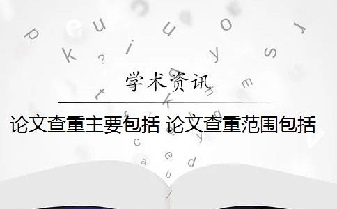 论文查重主要包括 论文查重范围包括哪些？