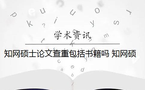 知网硕士论文查重包括书籍吗 知网硕士论文查重有什么影响？