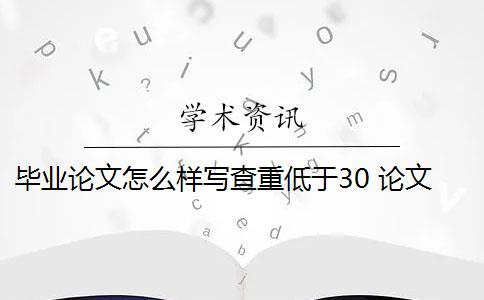 毕业论文怎么样写查重低于30 论文查重30%怎么办？