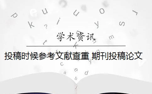 投稿时候参考文献查重 期刊投稿论文怎么查重？