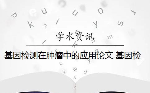 基因检测在肿瘤中的应用论文 基因检测在肿瘤方面的应用有哪些？