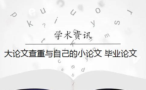 大论文查重与自己的小论文 毕业论文查重与自己发表的小论文重复该怎么办？