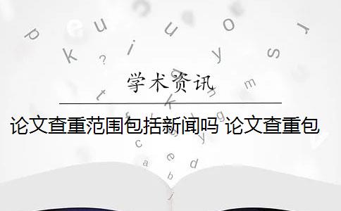 论文查重范围包括新闻吗 论文查重包括新闻报告吗？
