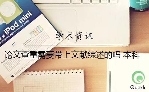 论文查重需要带上文献综述的吗 本科论文的文献综述需要参与知网查重吗？