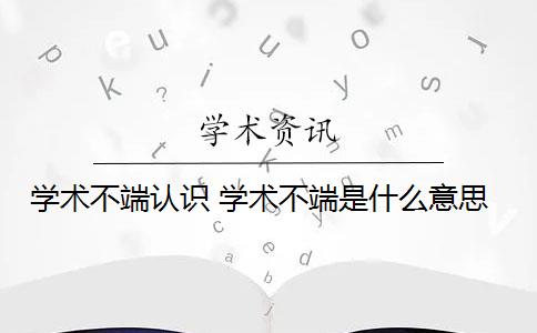 学术不端认识 学术不端是什么意思？