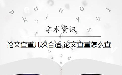 论文查重几次合适 论文查重怎么查？