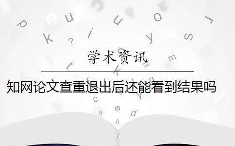 知网论文查重退出后还能看到结果吗 知网论文查重怎么查？