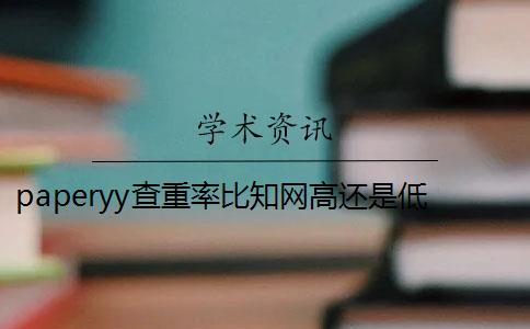 paperyy查重率比知网高还是低 paperyy重复率低,学校知网可以通过吗？