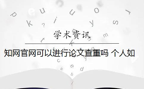 知网官网可以进行论文查重吗 个人如何使用知网论文查重系统？