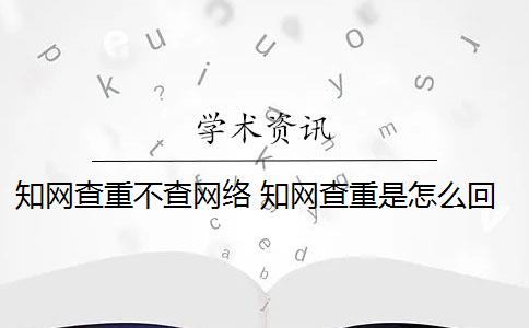 知网查重不查网络 知网查重是怎么回事？