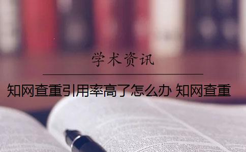 知网查重引用率高了怎么办 知网查重率超过30%需要重新修改论文吗？