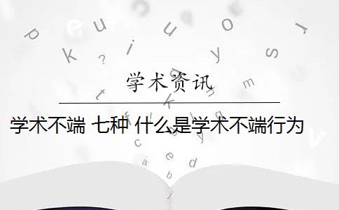 学术不端 七种 什么是学术不端行为？