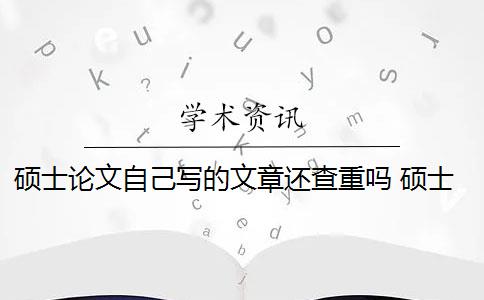 硕士论文自己写的文章还查重吗 硕士论文如果基本改写自两篇文章,会不会被查重发现？