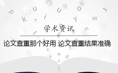 论文查重那个好用 论文查重结果准确吗？