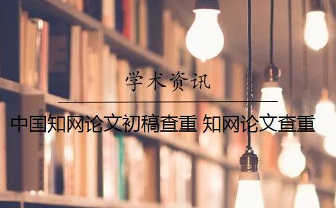 中国知网论文初稿查重 知网论文查重初稿版和定稿版有什么区别？