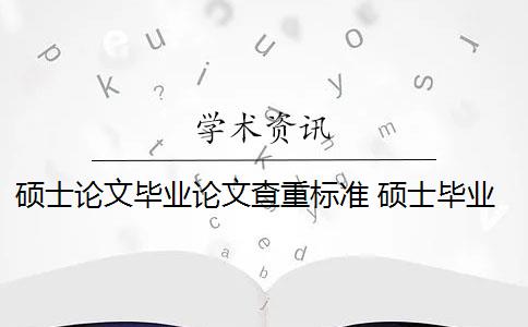 硕士论文毕业论文查重标准 硕士毕业论文查重一般要求高吗？