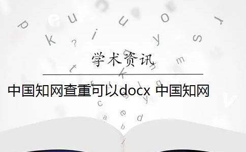 中国知网查重可以docx 中国知网查重系统怎么样？