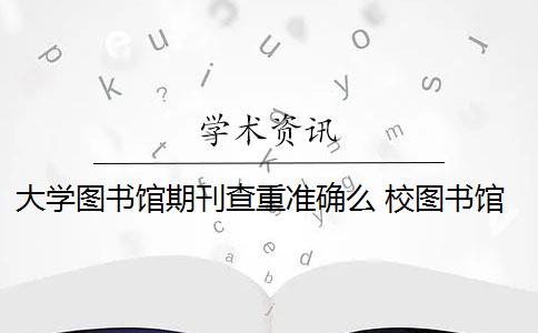 大学图书馆期刊查重准确么 校图书馆论文查重怎么办理？