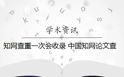 知网查重一次会收录 中国知网论文查重后会被知网查重收录吗？