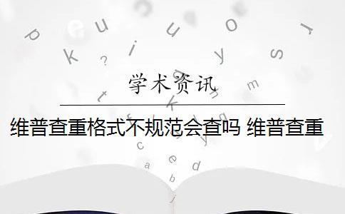 维普查重格式不规范会查吗 维普查重的范围是什么？