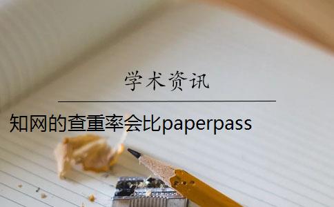 知网的查重率会比paperpass高嘛 paperpass和知网查重报告哪个好？