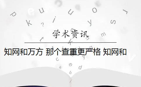 知网和万方 那个查重更严格 知网和万方哪个查重好？