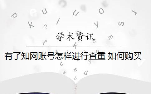 有了知网账号怎样进行查重 如何购买知网查重？