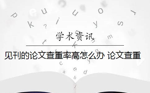 见刊的论文查重率高怎么办 论文查重过高怎么办？