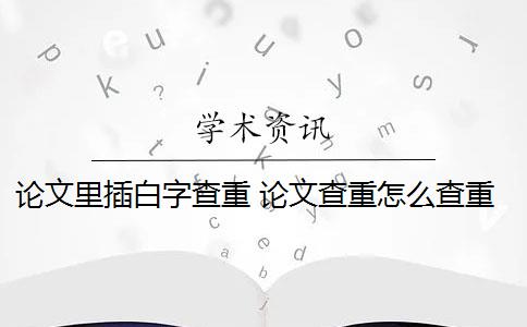 论文里插白字查重 论文查重怎么查重？