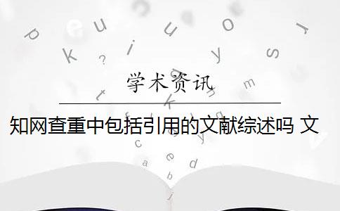 知网查重中包括引用的文献综述吗 文献综述是论文查重的一部分吗？