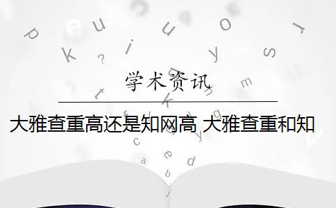 大雅查重高还是知网高 大雅查重和知网查重有什么区别？