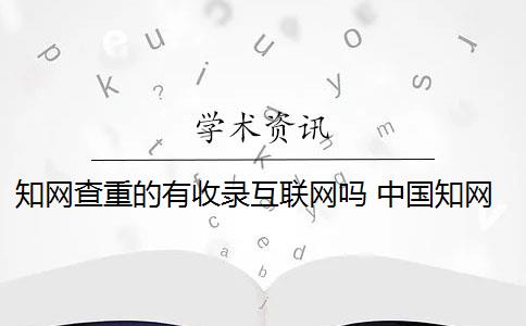 知网查重的有收录互联网吗 中国知网论文查重后会被知网查重收录吗？