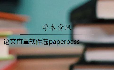论文查重软件选paperpass paperpass论文查重标准是什么？