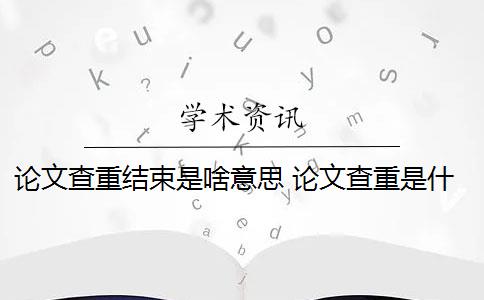 论文查重结束是啥意思 论文查重是什么意思？